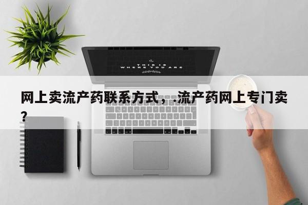堕胎药购买方式网上卖流产药联系方式，.流产药网上专门卖？