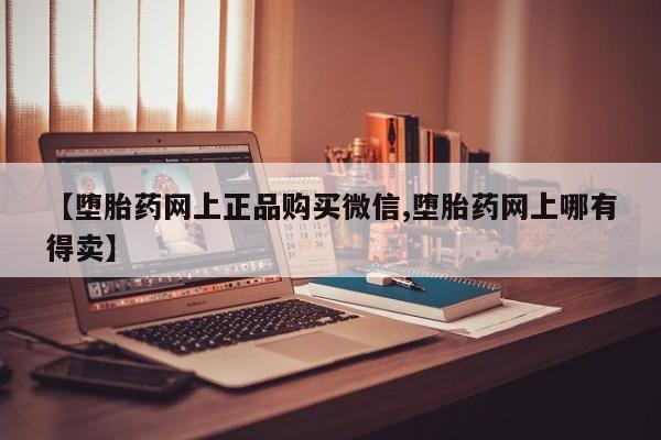 堕胎药购买方式【堕胎药网上正品购买微信,堕胎药网上哪有得卖】