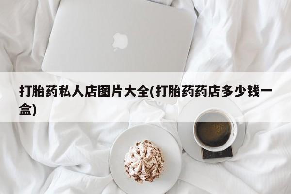 堕胎药购买方式打胎药私人店图片大全(打胎药药店多少钱一盒)