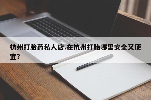堕胎药购买方式杭州打胎药私人店.在杭州打胎哪里安全又便宜？