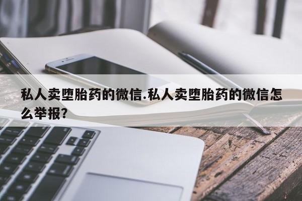 堕胎药购买方式私人卖堕胎药的微信.私人卖堕胎药的微信怎么举报？