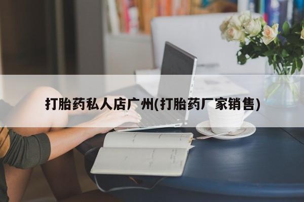 堕胎药购买方式打胎药私人店广州(打胎药厂家销售)