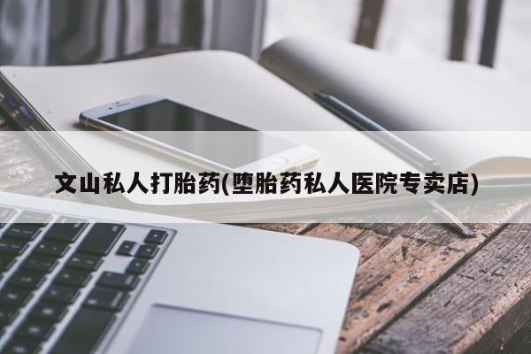 堕胎药购买方式文山私人打胎药(堕胎药私人医院专卖店)