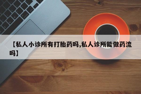 堕胎药购买方式【私人小诊所有打胎药吗,私人诊所能做药流吗】