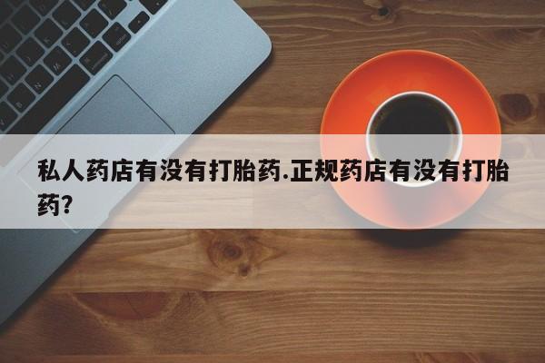 堕胎药购买方式私人药店有没有打胎药.正规药店有没有打胎药？