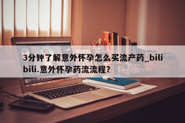 堕胎药购买方式3分钟了解意外怀孕怎么买流产药_bilibili.意外怀孕药流流程？